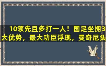 10领先且多打一人！国足坐拥3大优势，最大功臣浮现，曼奇尼头疼