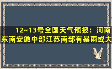 12~13号全国天气预报：河南东南安徽中部江苏南部有暴雨或大暴雨