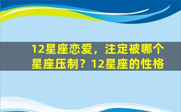 12星座恋爱，注定被哪个星座压制？12星座的性格