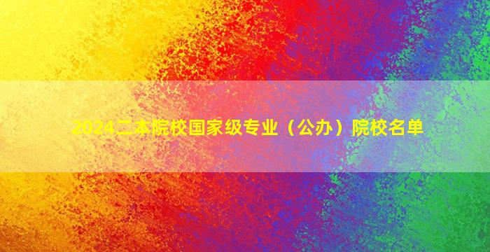 2024二本院校国家级专业（公办）院校名单