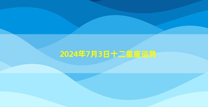 2024年7月3日十二星座运势