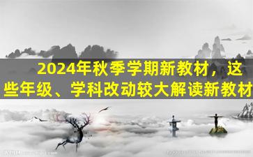 2024年秋季学期新教材，这些年级、学科改动较大解读新教材