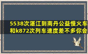 5538次湛江到南丹公益慢火车和k872次列车速度差不多你会选择哪个