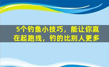 5个钓鱼小技巧，能让你赢在起跑线，钓的比别人更多