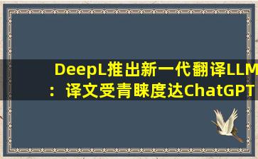 DeepL推出新一代翻译LLM：译文受青睐度达ChatGPT4的1.7倍