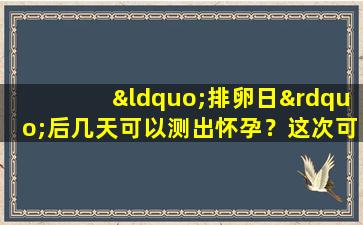 “排卵日”后几天可以测出怀孕？这次可能和你想象的不一样！