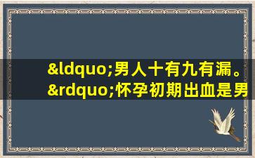 “男人十有九有漏。”怀孕初期出血是男孩吗？