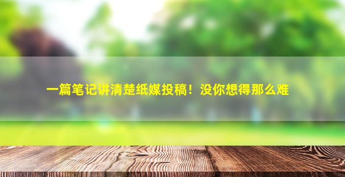 一篇笔记讲清楚纸媒投稿！没你想得那么难