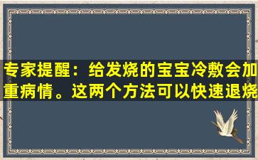 专家提醒：给发烧的宝宝冷敷会加重病情。这两个方法可以快速退烧，而且不痛苦！