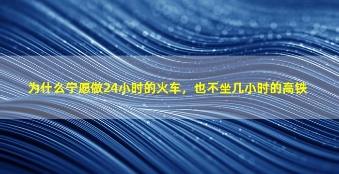 为什么宁愿做24小时的火车，也不坐几小时的高铁