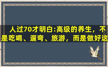 人过70才明白:高级的养生，不是吃喝、遛弯、旅游，而是做好这5点