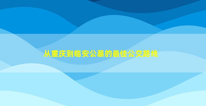 从重庆到临安公墓的最佳公交路线