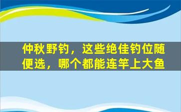 仲秋野钓，这些绝佳钓位随便选，哪个都能连竿上大鱼