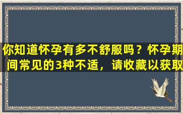 你知道怀孕有多不舒服吗？怀孕期间常见的3种不适，请收藏以获取缓解建议