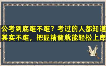 公考到底难不难？考过的人都知道其实不难，把握精髓就能轻松上岸