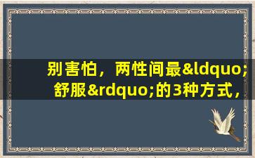 别害怕，两性间最“舒服”的3种方式，感情越来越好，爱意更浓