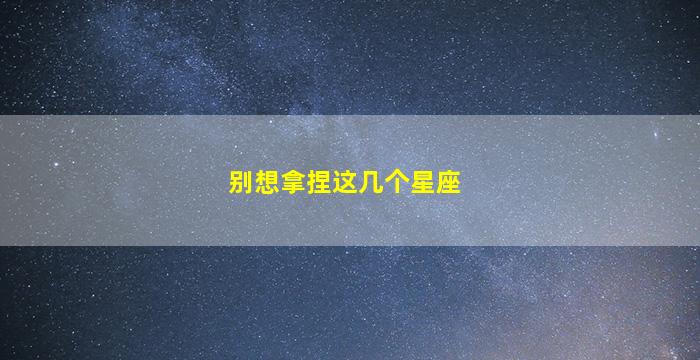 别想拿捏这几个星座