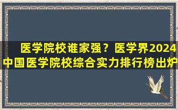 医学院校谁家强？医学界2024中国医学院校综合实力排行榜出炉