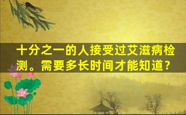 十分之一的人接受过艾滋病检测。需要多长时间才能知道？