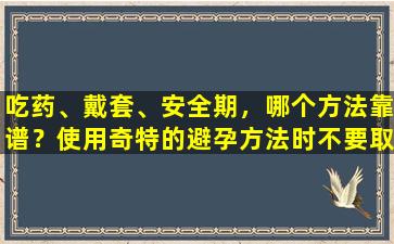 吃药、戴套、安全期，哪个方法靠谱？使用奇特的避孕方法时不要取笑自己的身体