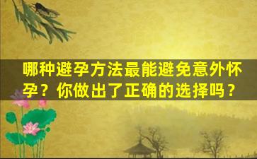 哪种避孕方法最能避免意外怀孕？你做出了正确的选择吗？