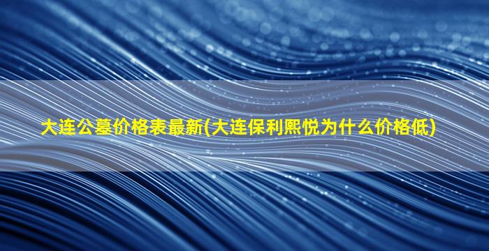 大连公墓价格表最新(大连保利熙悦为什么价格低)