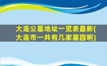 大连公墓地址一览表最新(大连市一共有几家墓园啊)