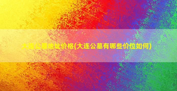 大连公墓地址价格(大连公墓有哪些价位如何)