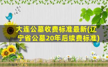 大连公墓收费标准最新(辽宁省公墓20年后续费标准)