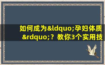 如何成为“孕妇体质”？教你3个实用技巧，绝对能一招制胜