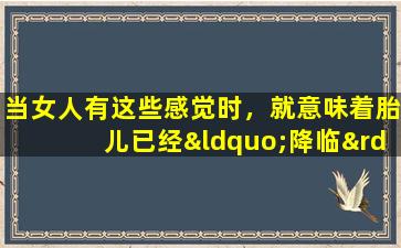 当女人有这些感觉时，就意味着胎儿已经“降临”。恭喜你，你要怀孕了。