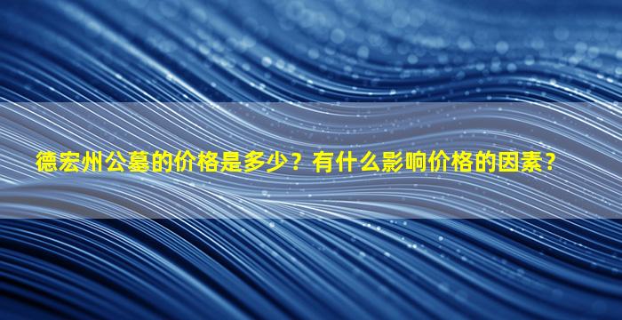 德宏州公墓的价格是多少？有什么影响价格的因素？