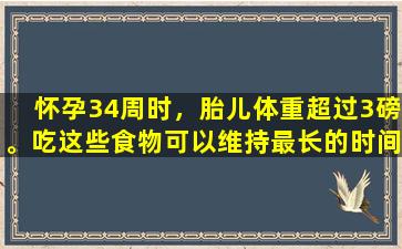 怀孕34周时，胎儿体重超过3磅。吃这些食物可以维持最长的时间，并且有希望增加体重。