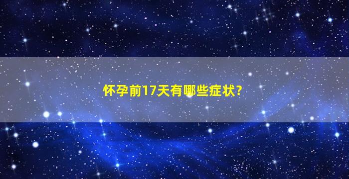 怀孕前17天有哪些症状？