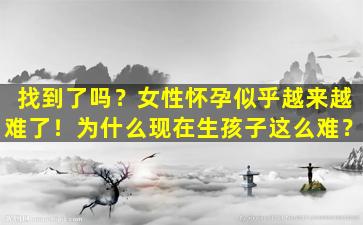 找到了吗？女性怀孕似乎越来越难了！为什么现在生孩子这么难？