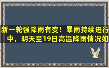 新一轮强降雨有变！暴雨持续进行中，明天至19日高温降雨情况如下