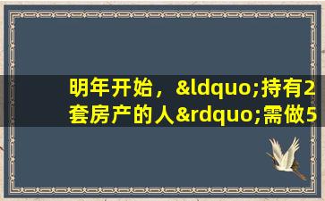 明年开始，“持有2套房产的人”需做5个准备，很多人还没察觉到