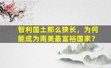 智利国土那么狭长，为何能成为南美最富裕国家？