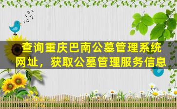 查询重庆巴南公墓管理系统网址，获取公墓管理服务信息