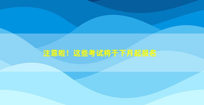 注意啦！这些考试将于下月起报名