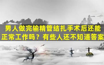 男人做完输精管结扎手术后还能正常工作吗？有些人还不知道答案