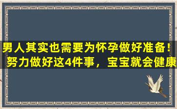 男人其实也需要为怀孕做好准备！努力做好这4件事，宝宝就会健康聪明