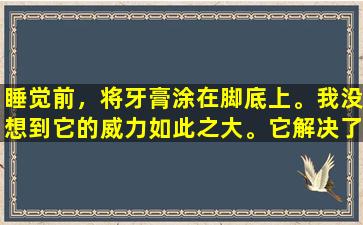 睡觉前，将牙膏涂在脚底上。我没想到它的威力如此之大。它解决了男性和女性的许多重大担忧。