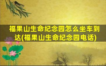 福果山生命纪念园怎么坐车到达(福果山生命纪念园电话)