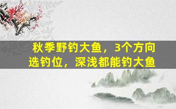 秋季野钓大鱼，3个方向选钓位，深浅都能钓大鱼