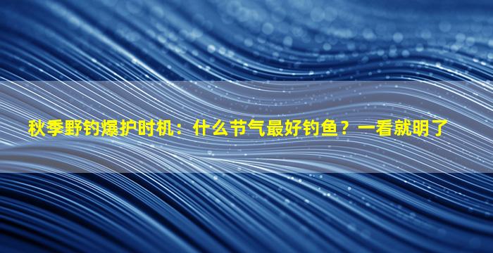 秋季野钓爆护时机：什么节气最好钓鱼？一看就明了