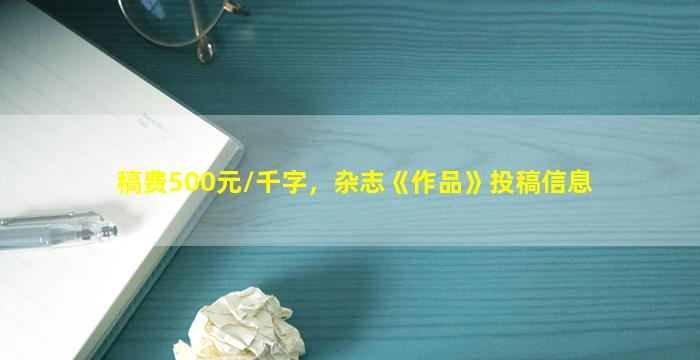 稿费500元/千字，杂志《作品》投稿信息