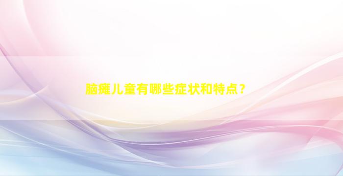 脑瘫儿童有哪些症状和特点？