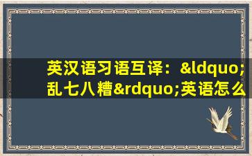 英汉语习语互译：“乱七八糟”英语怎么说？