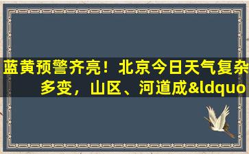 蓝黄预警齐亮！北京今日天气复杂多变，山区、河道成“禁区”